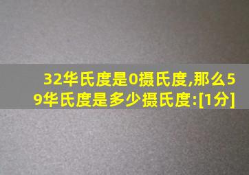 32华氏度是0摄氏度,那么59华氏度是多少摄氏度:[1分]